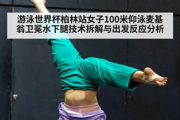 游泳世界杯柏林站女子100米仰泳麦基翁卫冕水下腿技术拆解与出发反应分析