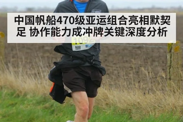 中国帆船470级亚运组合亮相默契足 协作能力成冲牌关键深度分析
