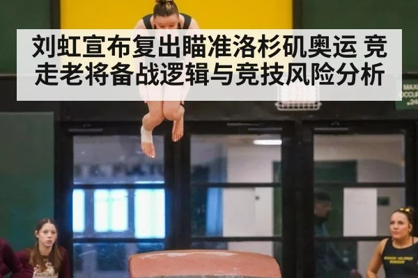 刘虹宣布复出瞄准洛杉矶奥运 竞走老将备战逻辑与竞技风险分析
